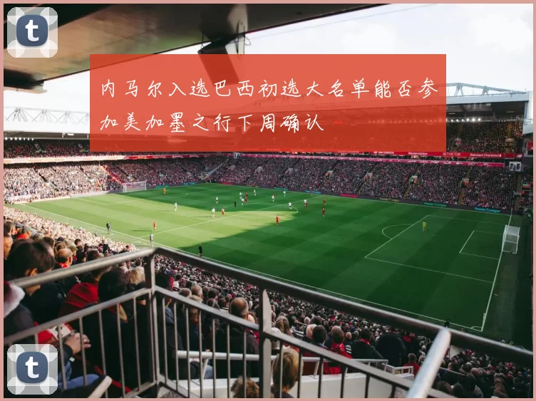 内马尔入选巴西初选大名单能否参加美加墨之行下周确认