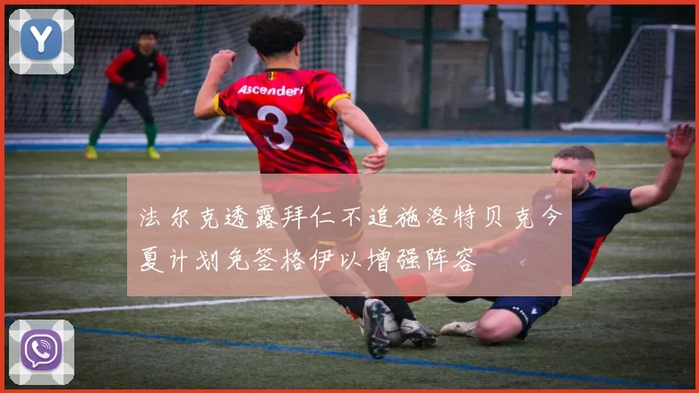 法尔克透露拜仁不追施洛特贝克今夏计划免签格伊以增强阵容