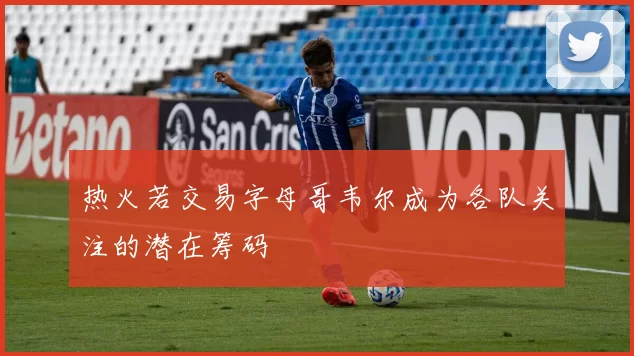 热火若交易字母哥韦尔成为各队关注的潜在筹码