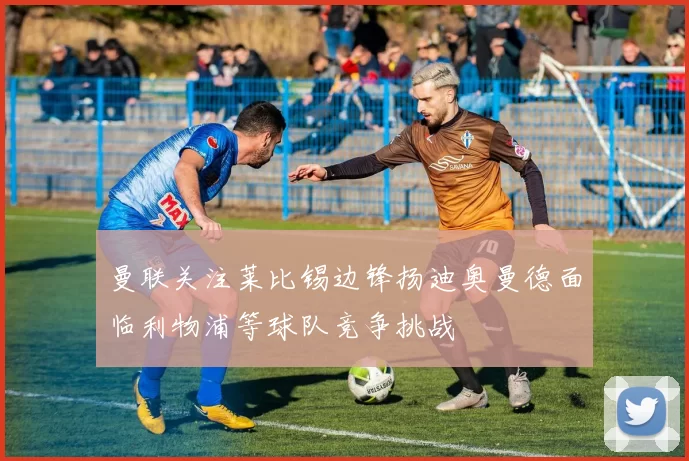 曼联关注莱比锡边锋扬迪奥曼德面临利物浦等球队竞争挑战