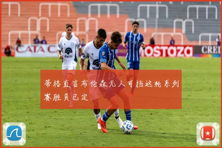 蒂格直言布伦森无人可挡这轮系列赛胜负已定