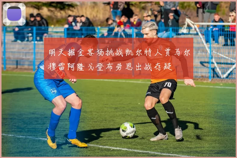 明天掘金客场挑战凯尔特人贾马尔穆雷阿隆戈登布劳恩出战存疑