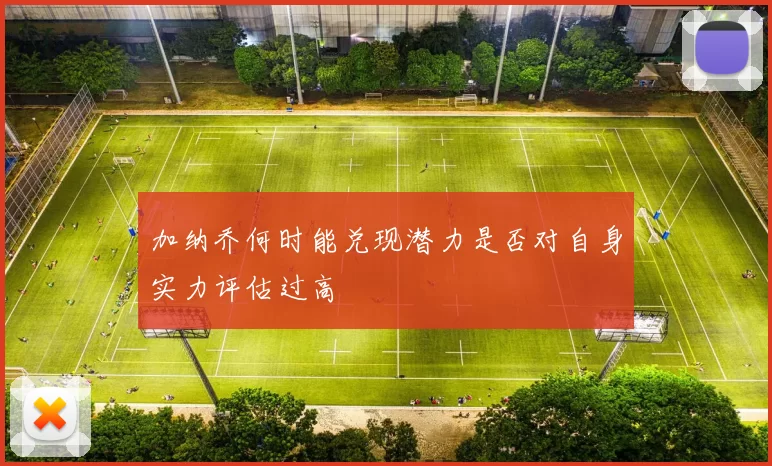 加纳乔何时能兑现潜力是否对自身实力评估过高