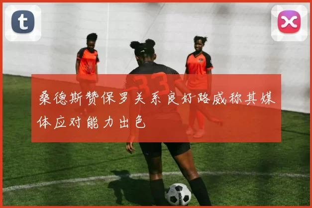 桑德斯赞保罗关系良好路威称其媒体应对能力出色