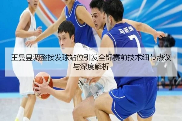 王曼昱调整接发球站位引发全锦赛前技术细节热议与深度解析 | bet365